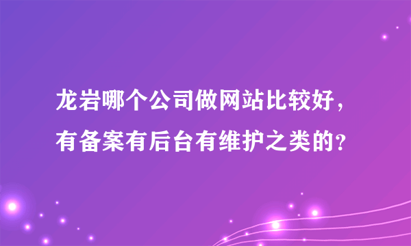 龙岩哪个公司做网站比较好，有备案有后台有维护之类的？