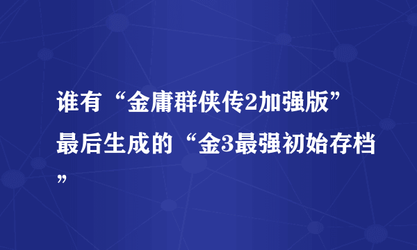 谁有“金庸群侠传2加强版”最后生成的“金3最强初始存档”