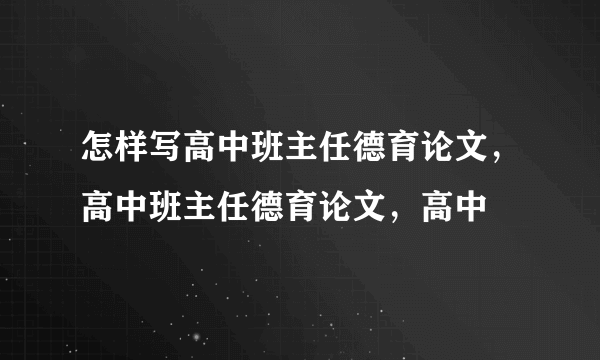 怎样写高中班主任德育论文，高中班主任德育论文，高中