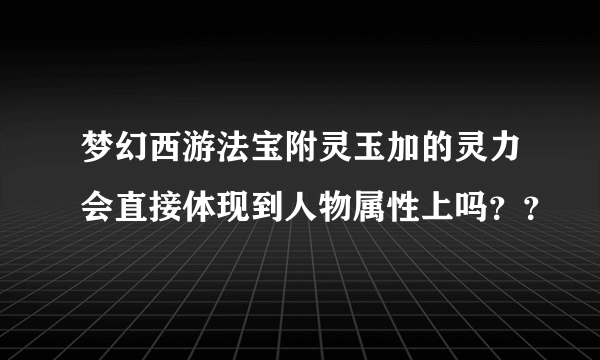 梦幻西游法宝附灵玉加的灵力会直接体现到人物属性上吗？？