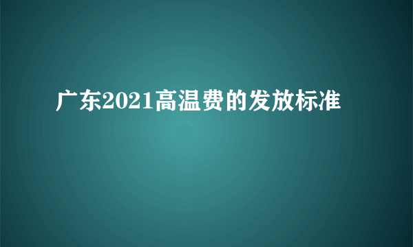 广东2021高温费的发放标准