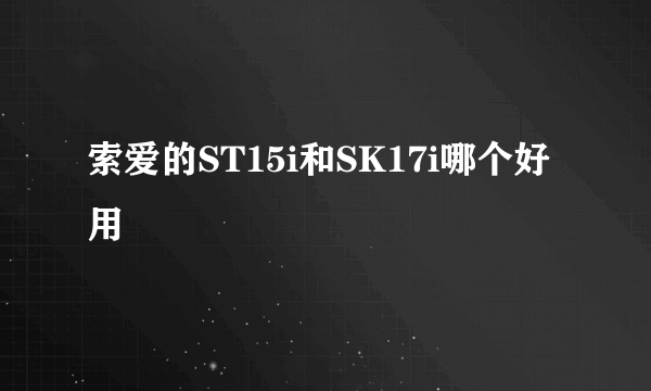 索爱的ST15i和SK17i哪个好用