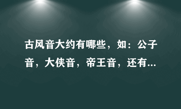 古风音大约有哪些，如：公子音，大侠音，帝王音，还有哪些？（举2到3个）包括这种声音的特点。