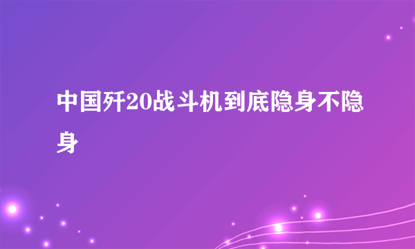 中国歼20战斗机到底隐身不隐身