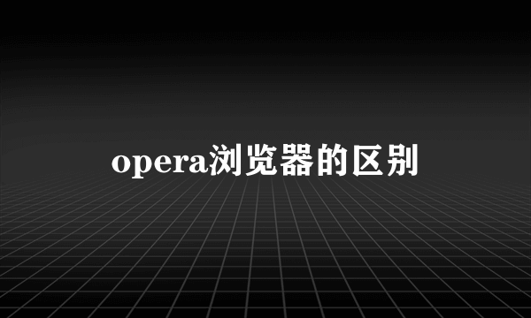 opera浏览器的区别