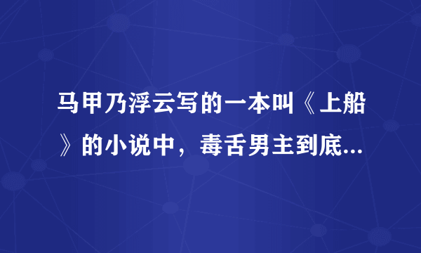 马甲乃浮云写的一本叫《上船》的小说中，毒舌男主到底有没有喜欢过女主？