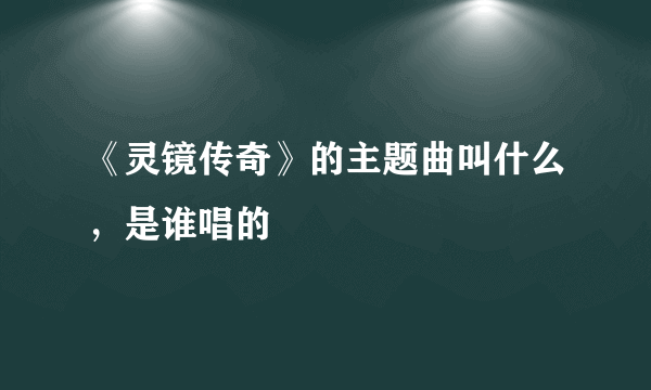 《灵镜传奇》的主题曲叫什么，是谁唱的