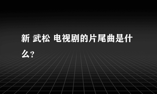 新 武松 电视剧的片尾曲是什么？