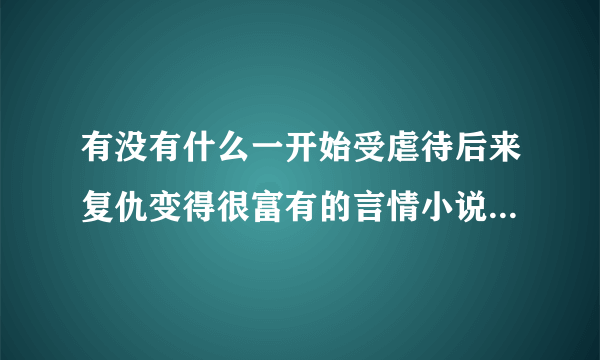 有没有什么一开始受虐待后来复仇变得很富有的言情小说 例如：卡莱特的午后