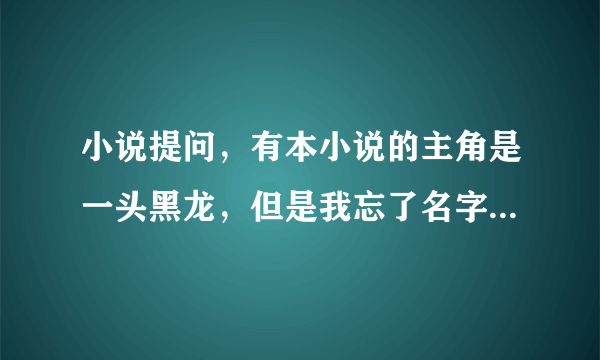 小说提问，有本小说的主角是一头黑龙，但是我忘了名字，请回答