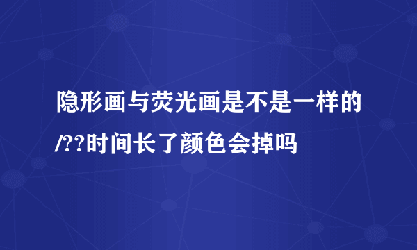 隐形画与荧光画是不是一样的/??时间长了颜色会掉吗