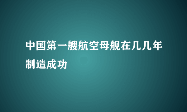 中国第一艘航空母舰在几几年制造成功