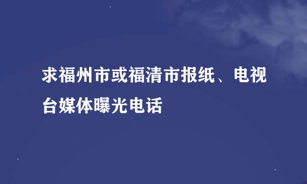 求福州市或福清市报纸、电视台媒体曝光电话