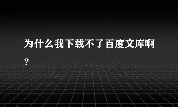 为什么我下载不了百度文库啊？