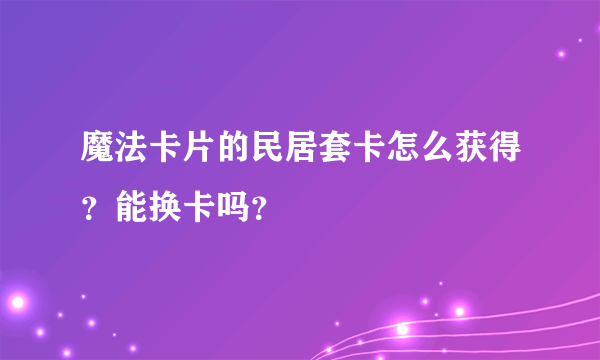 魔法卡片的民居套卡怎么获得？能换卡吗？