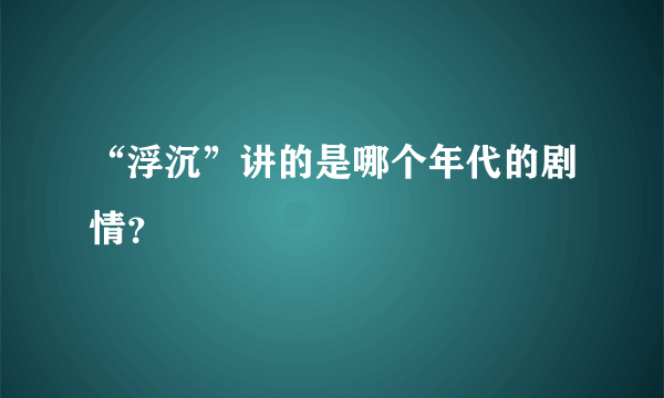 “浮沉”讲的是哪个年代的剧情？