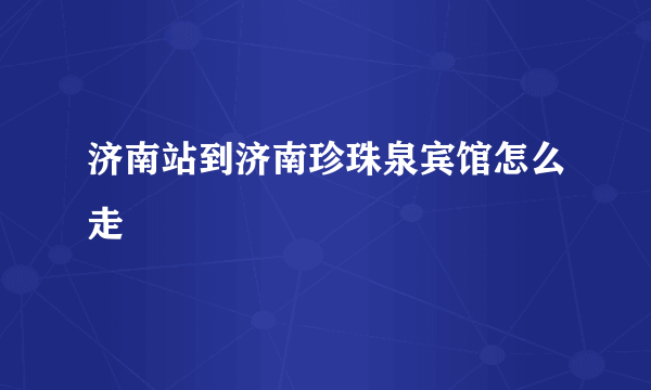 济南站到济南珍珠泉宾馆怎么走