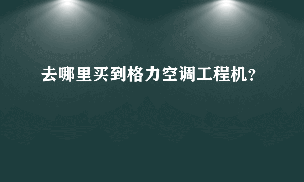 去哪里买到格力空调工程机？