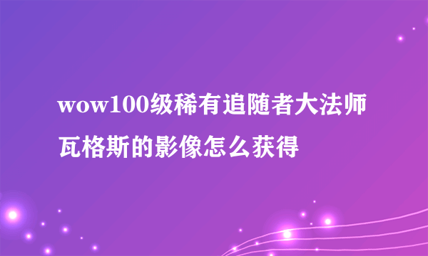 wow100级稀有追随者大法师瓦格斯的影像怎么获得