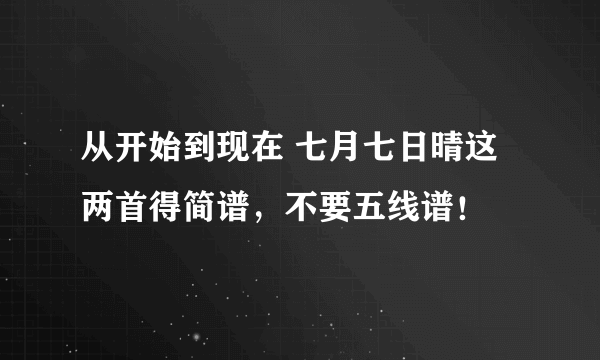 从开始到现在 七月七日晴这两首得简谱，不要五线谱！