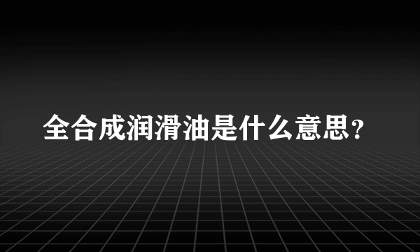 全合成润滑油是什么意思？