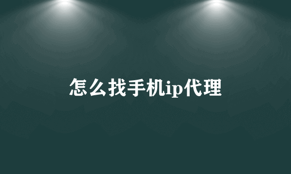 怎么找手机ip代理