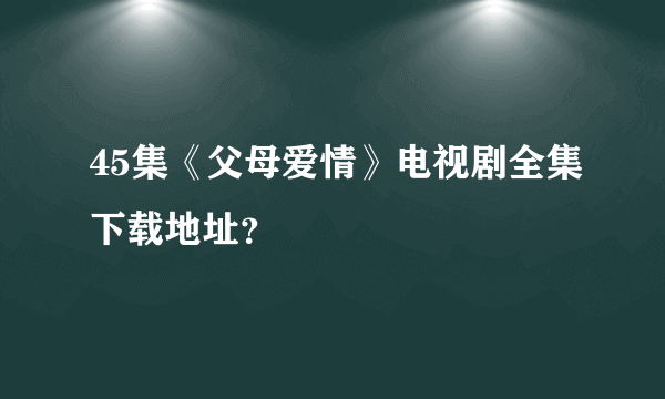 45集《父母爱情》电视剧全集下载地址？