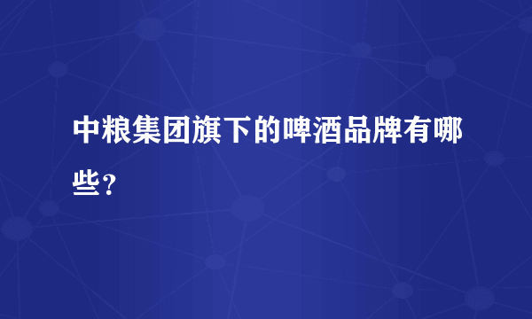 中粮集团旗下的啤酒品牌有哪些？