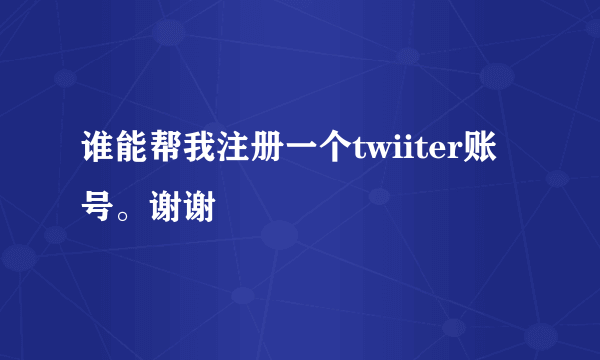 谁能帮我注册一个twiiter账号。谢谢