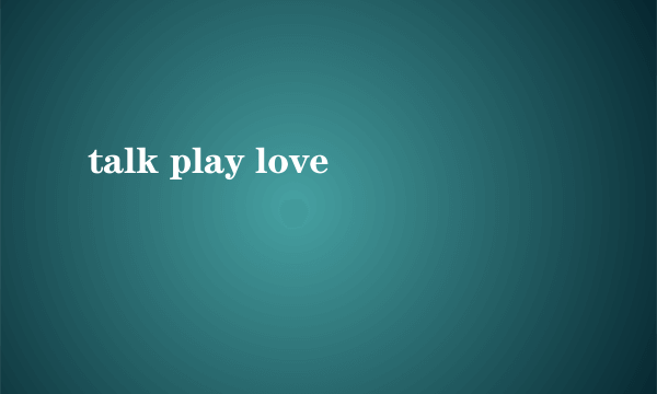 talk play love