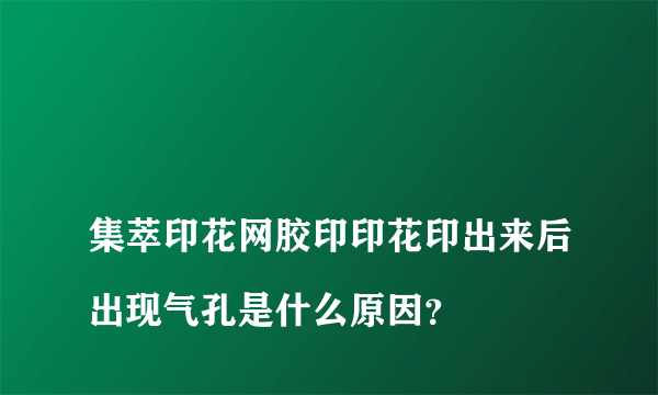 
集萃印花网胶印印花印出来后出现气孔是什么原因？

