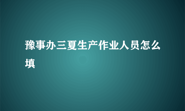 豫事办三夏生产作业人员怎么填