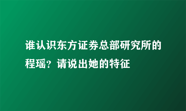 谁认识东方证券总部研究所的程瑶？请说出她的特征