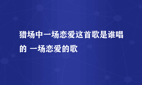 猎场中一场恋爱这首歌是谁唱的 一场恋爱的歌