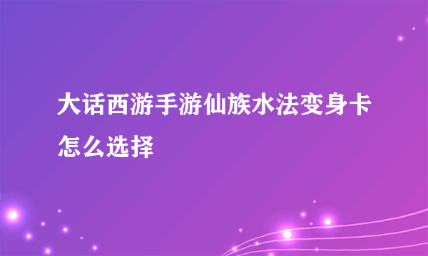 大话西游手游仙族水法变身卡怎么选择