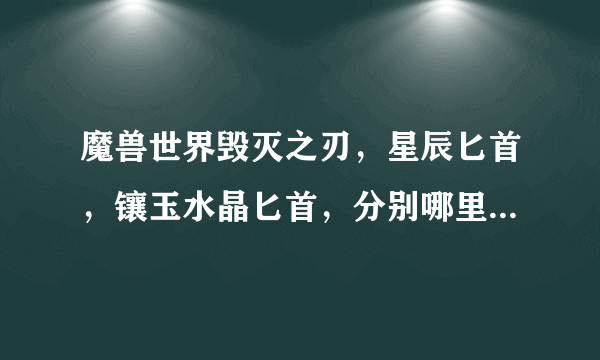 魔兽世界毁灭之刃，星辰匕首，镶玉水晶匕首，分别哪里爆，单刷可以吗