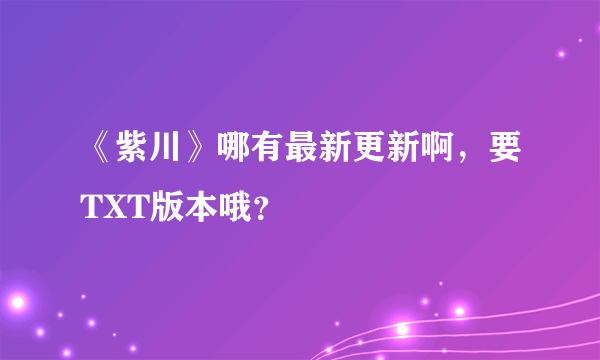 《紫川》哪有最新更新啊，要TXT版本哦？