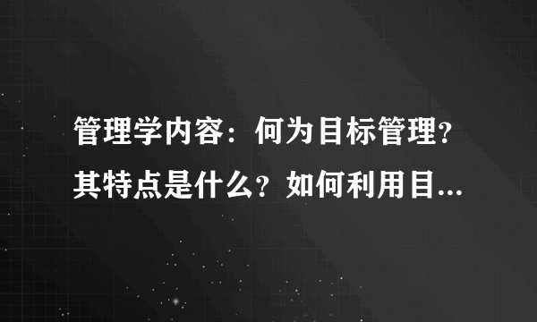 管理学内容：何为目标管理？其特点是什么？如何利用目标管理组织计划的实施？