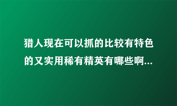 猎人现在可以抓的比较有特色的又实用稀有精英有哪些啊？求高人解答。越多越好！