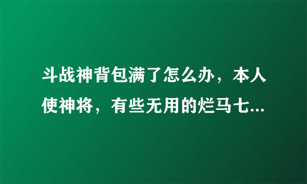 斗战神背包满了怎么办，本人使神将，有些无用的烂马七糟的东西太多！装不下！一整实在没办法仍点！心疼...