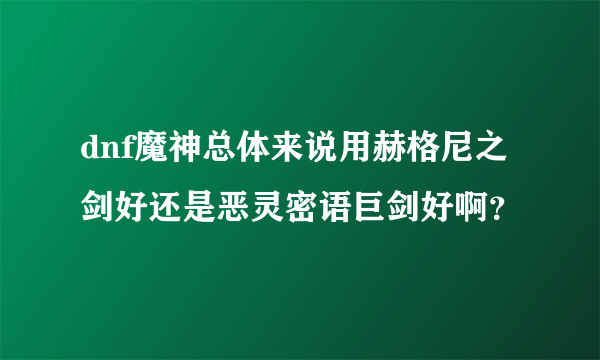 dnf魔神总体来说用赫格尼之剑好还是恶灵密语巨剑好啊？