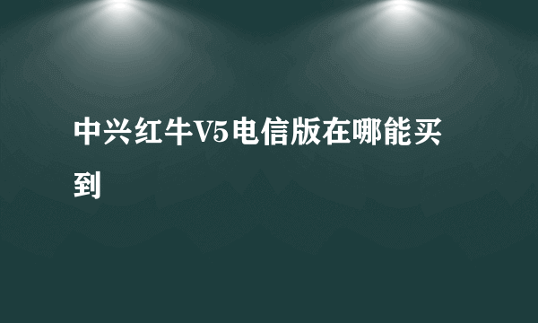 中兴红牛V5电信版在哪能买到