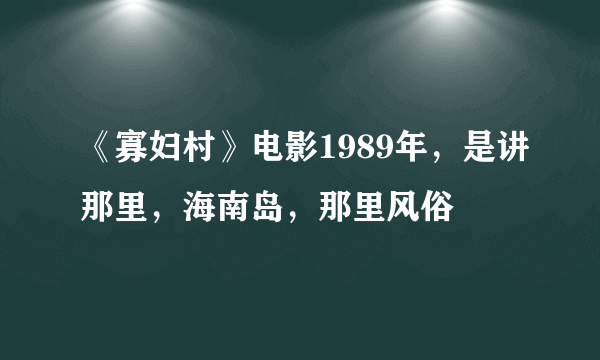 《寡妇村》电影1989年，是讲那里，海南岛，那里风俗