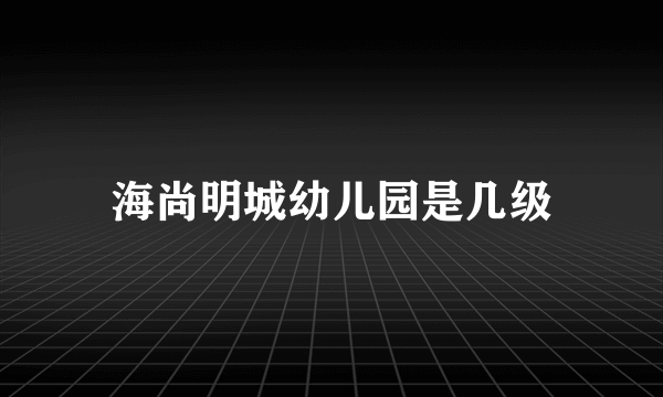 海尚明城幼儿园是几级