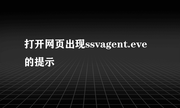 打开网页出现ssvagent.eve的提示