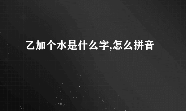 乙加个水是什么字,怎么拼音