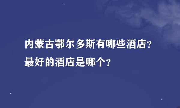 内蒙古鄂尔多斯有哪些酒店？最好的酒店是哪个？