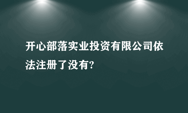 开心部落实业投资有限公司依法注册了没有?