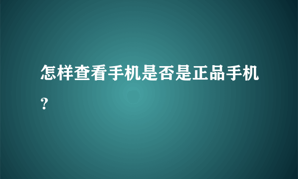 怎样查看手机是否是正品手机？