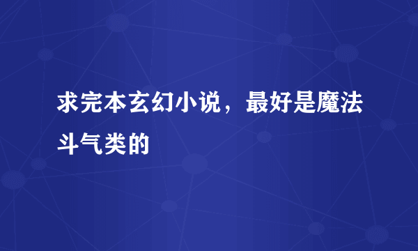 求完本玄幻小说，最好是魔法斗气类的